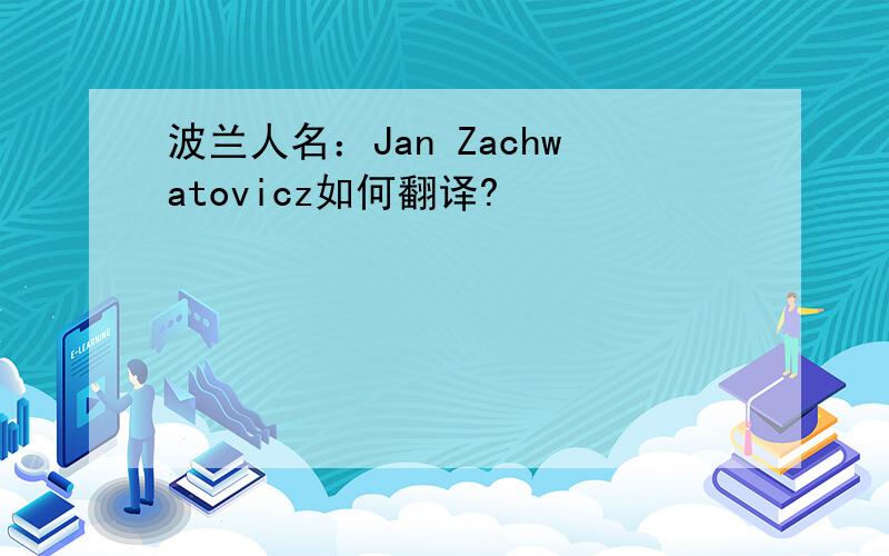 波兰人名：Jan Zachwatovicz如何翻译?