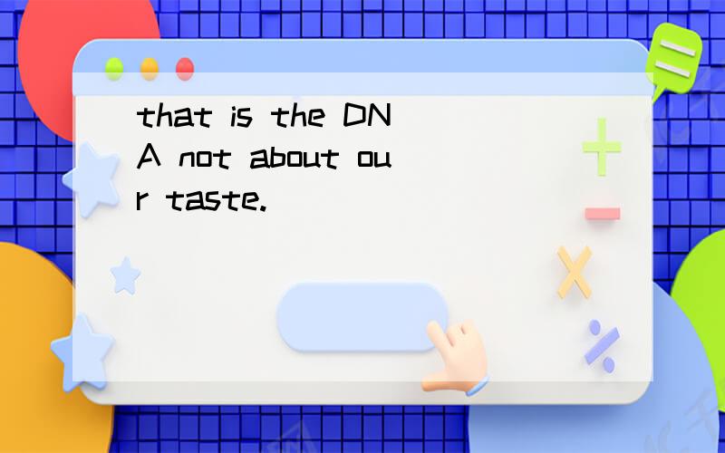 that is the DNA not about our taste.