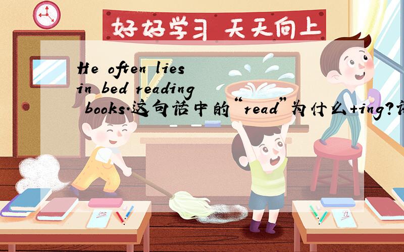 He often lies in bed reading books.这句话中的“read”为什么+ing?讲明理由
