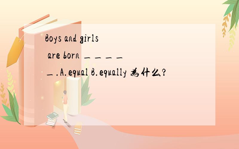 Boys and girls are born _____.A.equal B.equally 为什么?