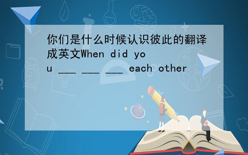 你们是什么时候认识彼此的翻译成英文When did you ___ ___ ___ each other