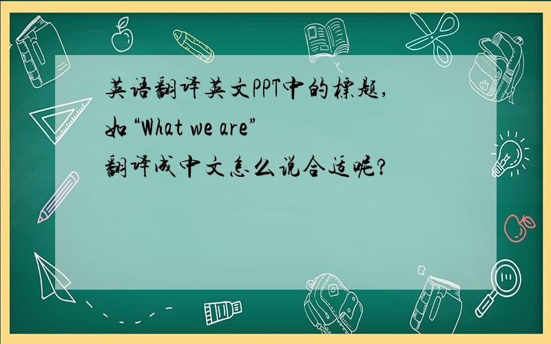 英语翻译英文PPT中的标题,如“What we are”翻译成中文怎么说合适呢?