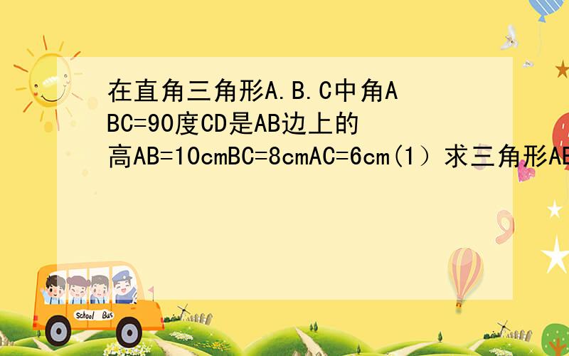 在直角三角形A.B.C中角ABC=90度CD是AB边上的高AB=10cmBC=8cmAC=6cm(1）求三角形ABC的面积（2）求CD的长