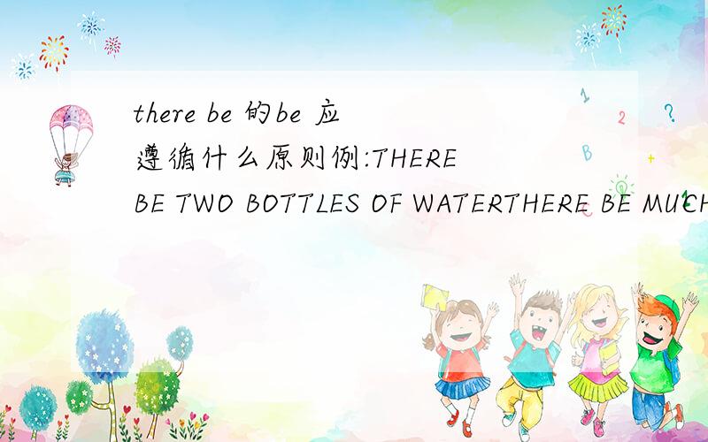 there be 的be 应遵循什么原则例:THERE BE TWO BOTTLES OF WATERTHERE BE MUCH WATER的BE应填什么