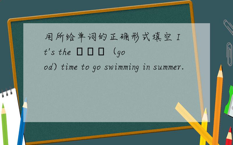 用所给单词的正确形式填空 It's the ▁▁▁（good) time to go swimming in summer.