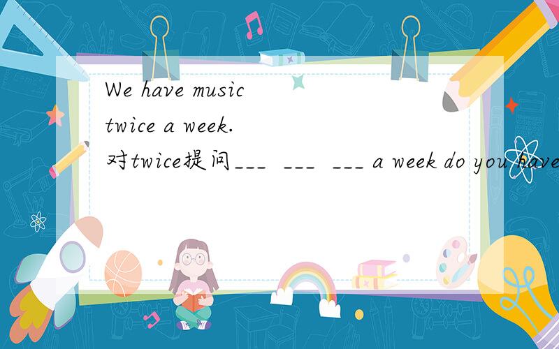 We have music twice a week. 对twice提问___  ___  ___ a week do you have music?