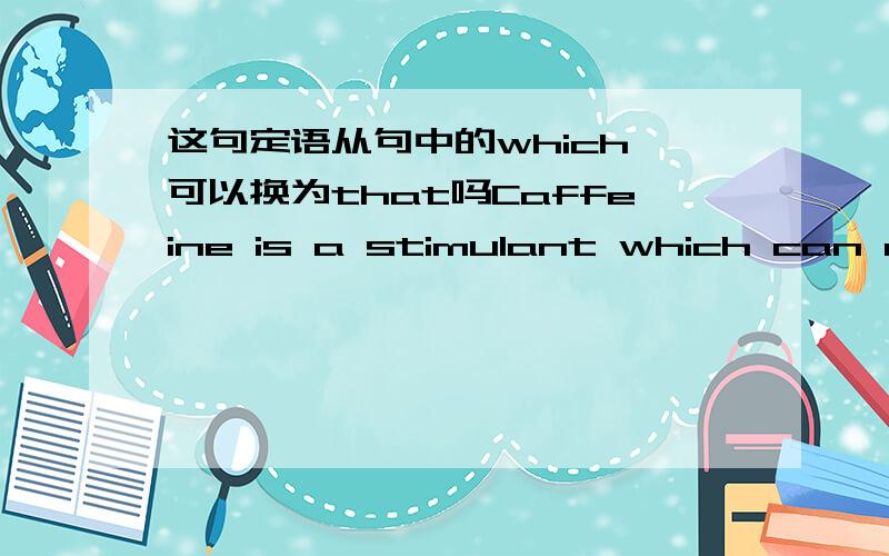 这句定语从句中的which 可以换为that吗Caffeine is a stimulant which can cause sleeplessness in some users.这里的引导词which可以换为that吗,为什么?