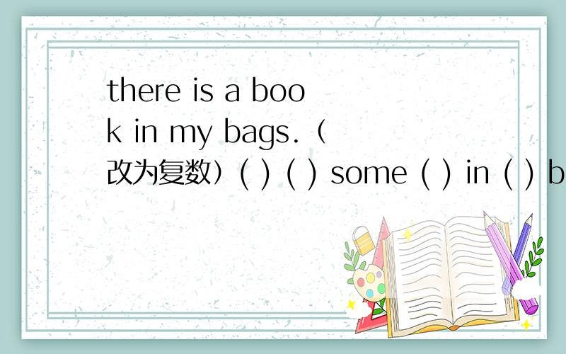 there is a book in my bags.（改为复数）( ) ( ) some ( ) in ( ) bags.