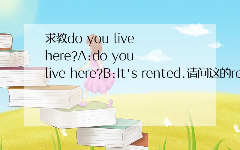 求教do you live here?A:do you live here?B:It's rented.请问这的rent为什么加ed?