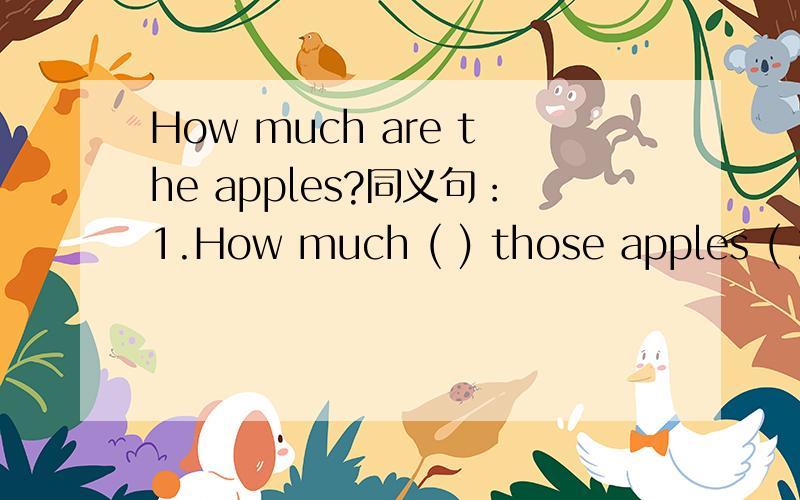 How much are the apples?同义句：1.How much ( ) those apples ( 2.( ) the ( ) of those apples?