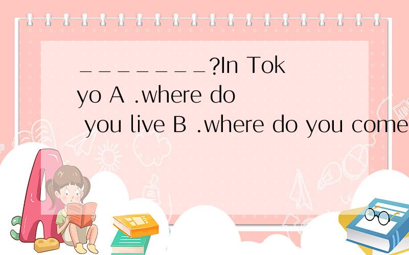 _______?In Tokyo A .where do you live B .where do you come from//