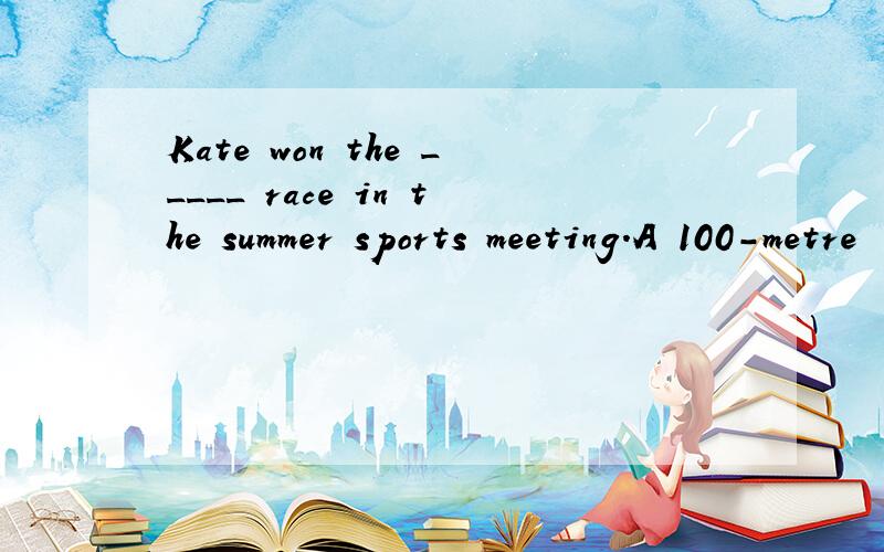 Kate won the _____ race in the summer sports meeting.A 100-metre  B100-metres  C 100 metre   100 meter's   能帮我解释下为什么选A嘛?  谢谢