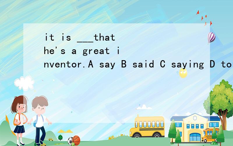 it is ___that he's a great inventor.A say B said C saying D to say