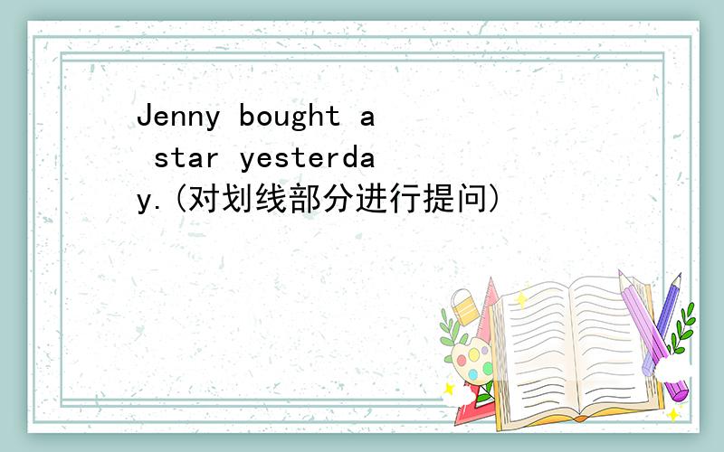 Jenny bought a star yesterday.(对划线部分进行提问)