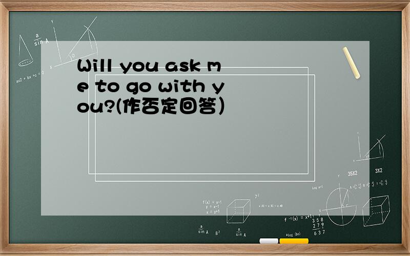Will you ask me to go with you?(作否定回答）