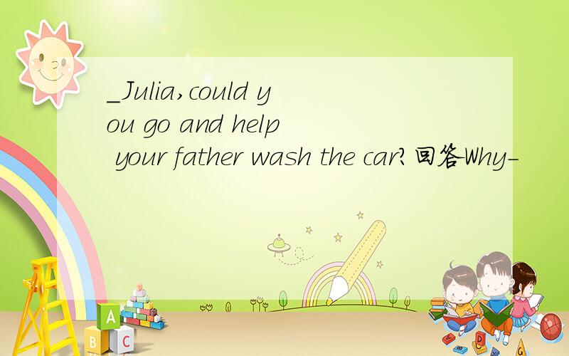 _Julia,could you go and help your father wash the car?回答Why-
