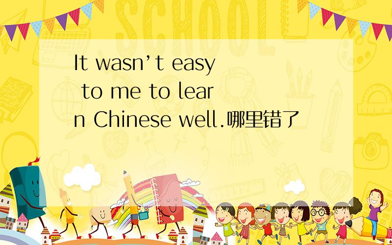 It wasn’t easy to me to learn Chinese well.哪里错了
