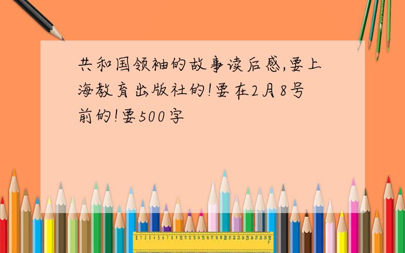 共和国领袖的故事读后感,要上海教育出版社的!要在2月8号前的!要500字