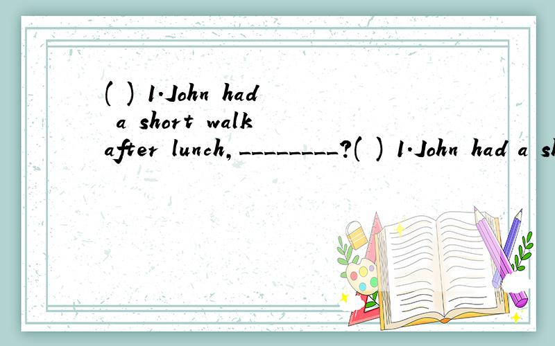 ( ) 1.John had a short walk after lunch,________?( ) 1.John had a short walk after lunch,________?(2011杭州)A.did he B.didn’t heC.had he D.hadn’t he为什么选B,而不选D