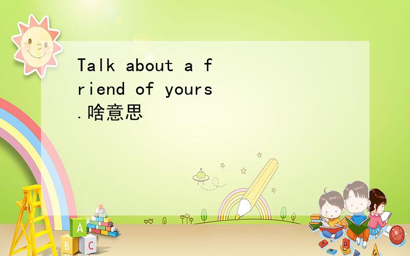 Talk about a friend of yours.啥意思