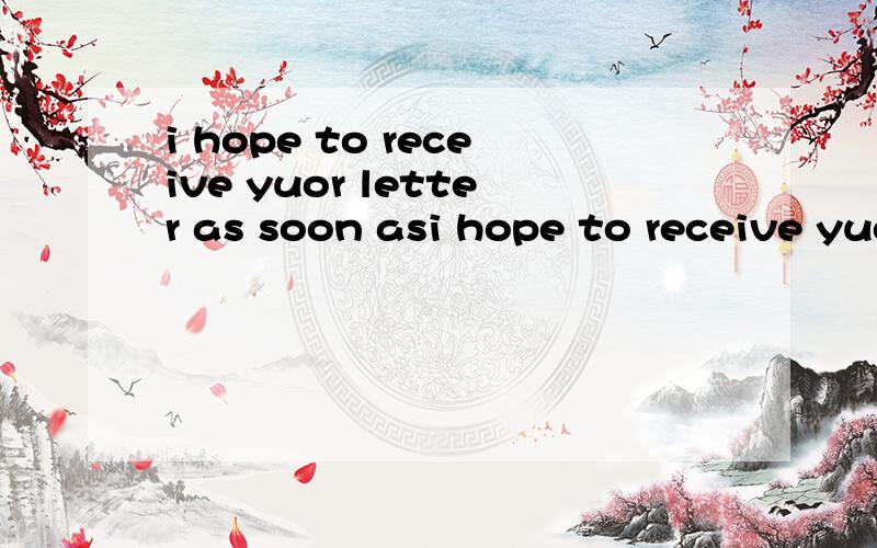 i hope to receive yuor letter as soon asi hope to receive yuor letter as soon as possible翻译?