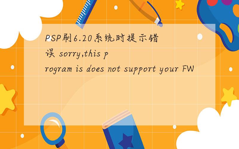 PSP刷6.20系统时提示错误 sorry,this program is does not support your FW