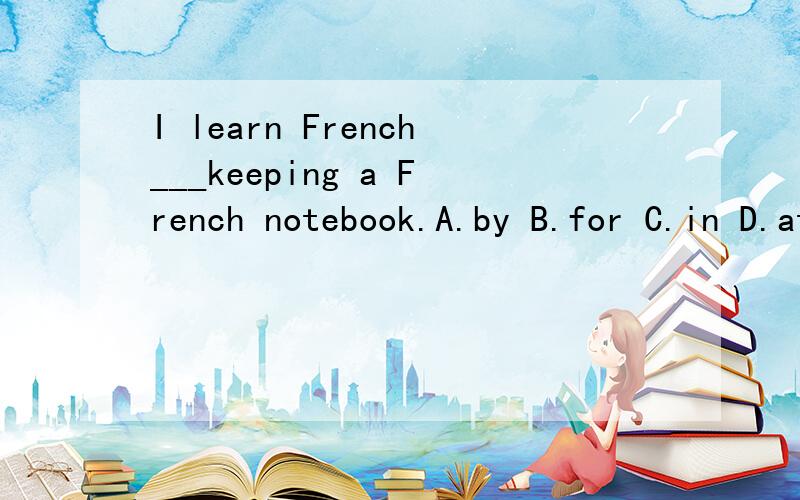 I learn French___keeping a French notebook.A.by B.for C.in D.at