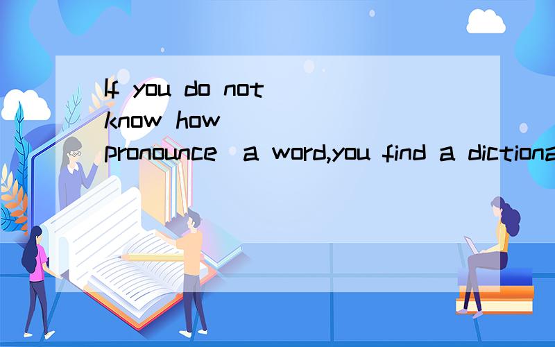 If you do not know how ____(pronounce)a word,you find a dictionary.