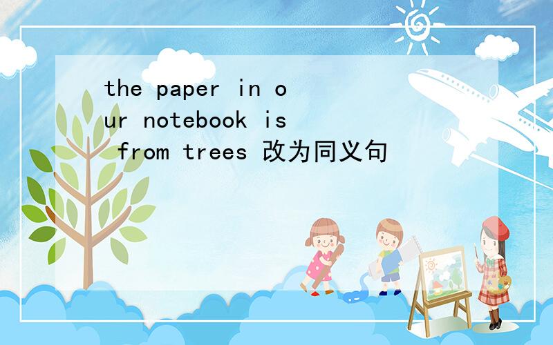 the paper in our notebook is from trees 改为同义句