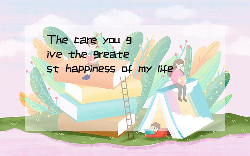The care you give the greatest happiness of my life
