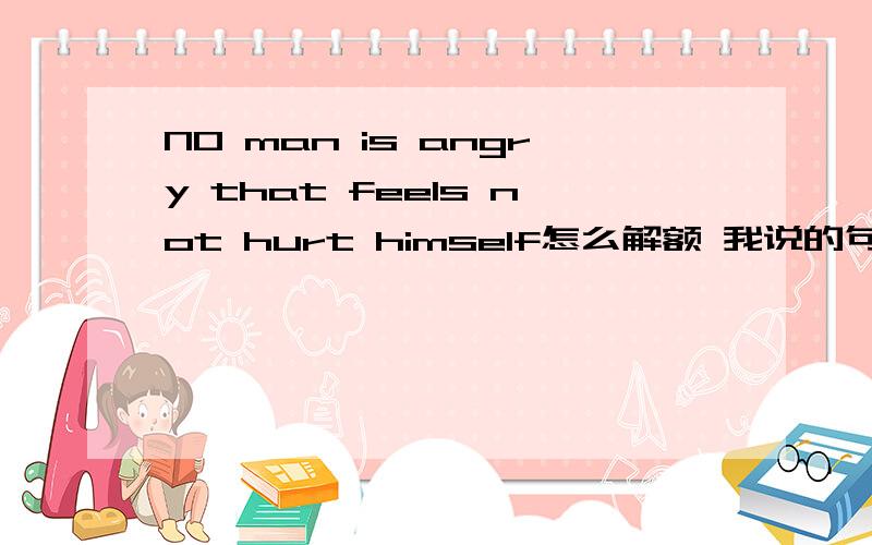 NO man is angry that feels not hurt himself怎么解额 我说的句型结构