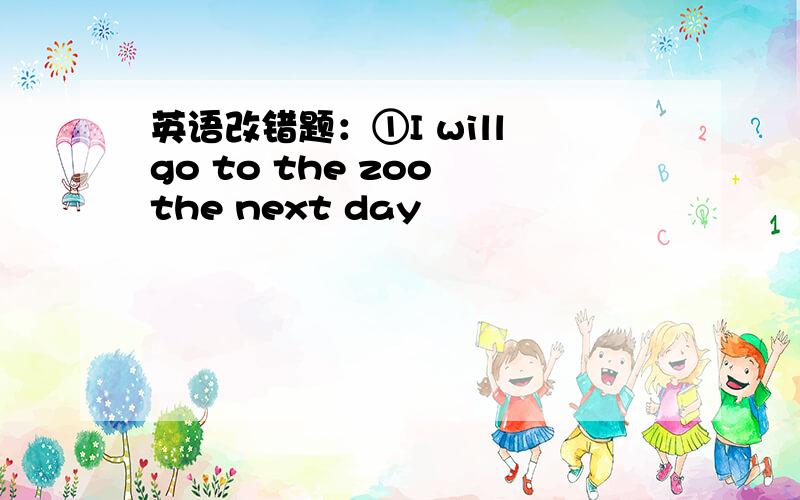 英语改错题：①I will go to the zoo the next day