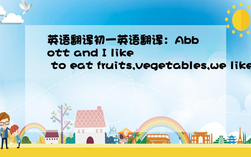 英语翻译初一英语翻译：Abbott and I like to eat fruits,vegetables,we like to play sports,we are all healthy.