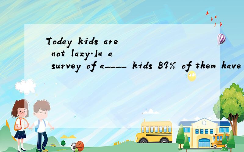 Today kids are not lazy.In a survey of a____ kids 89% of them have a holiday job.(一空一词).