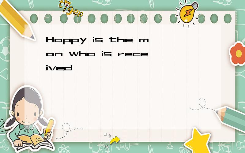 Happy is the man who is received