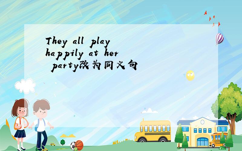 They all play happily at her party改为同义句