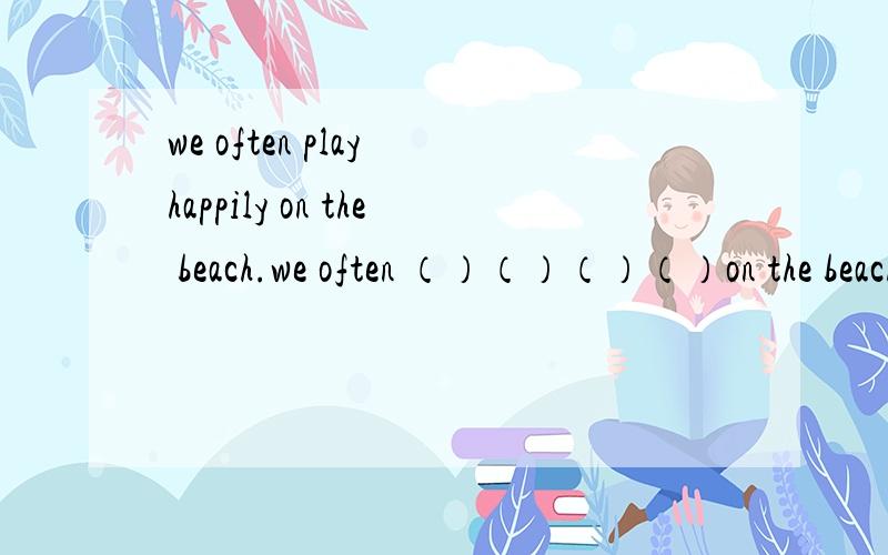 we often play happily on the beach.we often （）（）（）（）on the beach.变同义句 急用