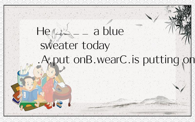 He ____ a blue sweater today.A.put onB.wearC.is putting onD.is wearing