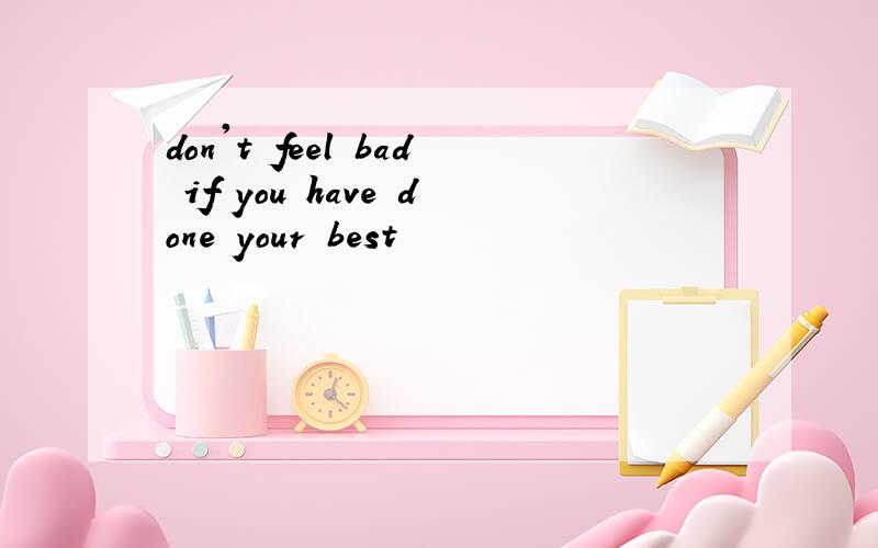 don't feel bad if you have done your best
