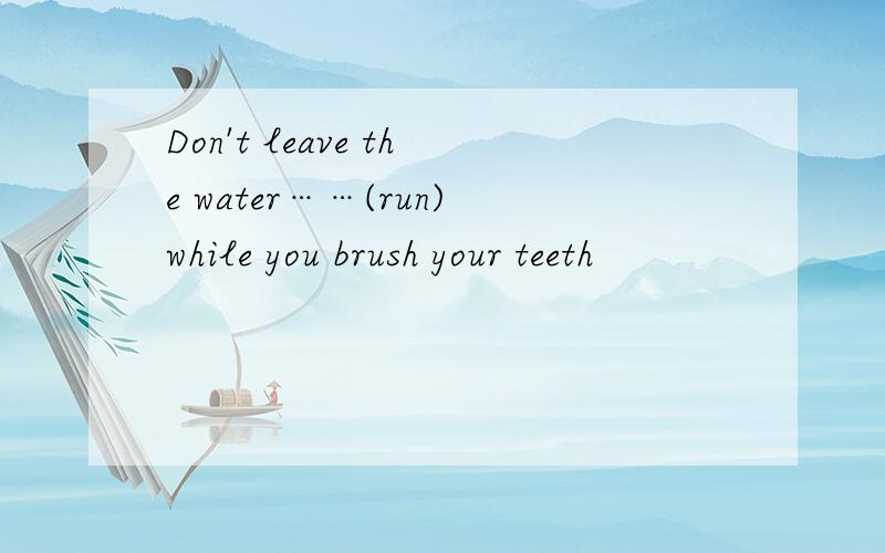 Don't leave the water……(run)while you brush your teeth