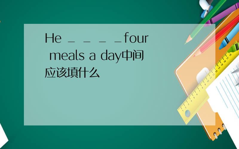 He _ _ _ _four meals a day中间应该填什么