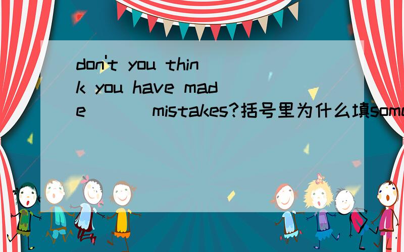 don't you think you have made ( ) mistakes?括号里为什么填some 而不是any,疑问句不是用any吗