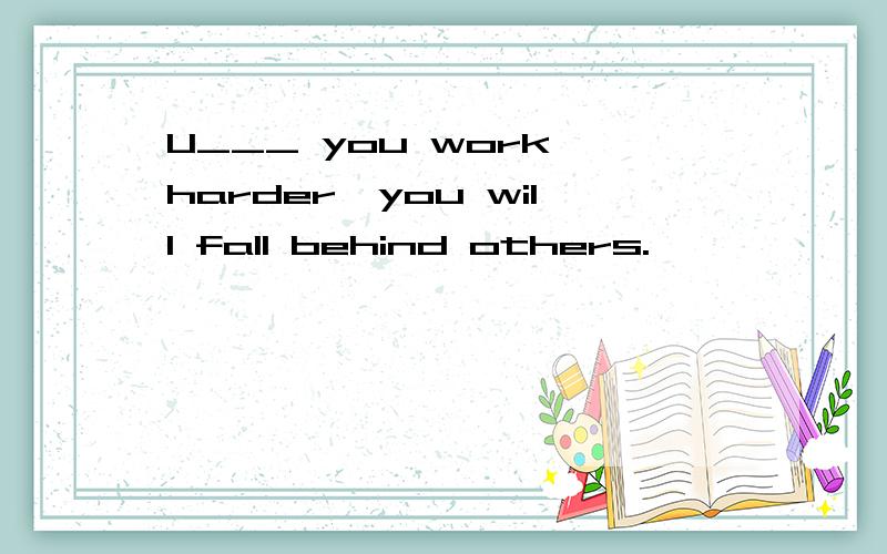U___ you work harder,you will fall behind others.