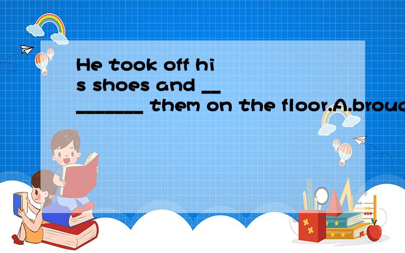 He took off his shoes and _________ them on the floor.A.brought B.took C.fell D.dropped（我选了B,B为什么不可以?）