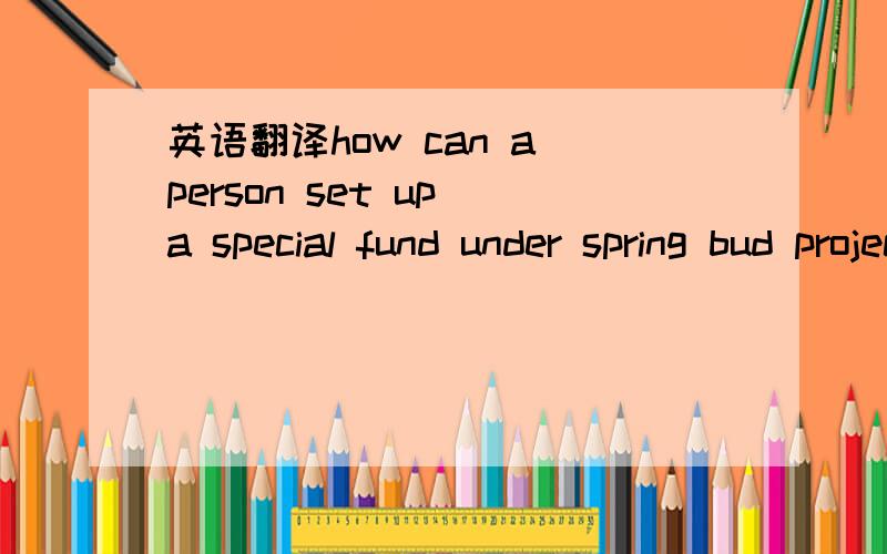 英语翻译how can a person set up a special fund under spring bud project with his name