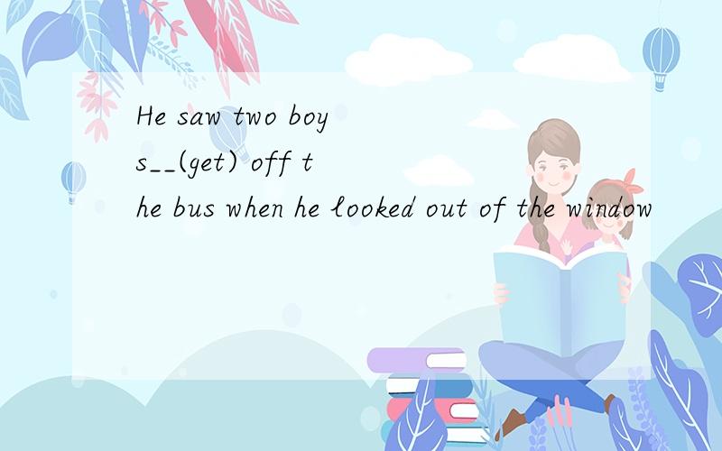 He saw two boys__(get) off the bus when he looked out of the window