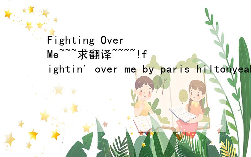 Fighting Over Me~~~求翻译~~~~!fightin' over me by paris hiltonyeahti this is there paris hilton scotch eh done production.this is so hot.so sexy.every time i turn around the boys fightin' over me.every time i step out the house, they wanna fight o