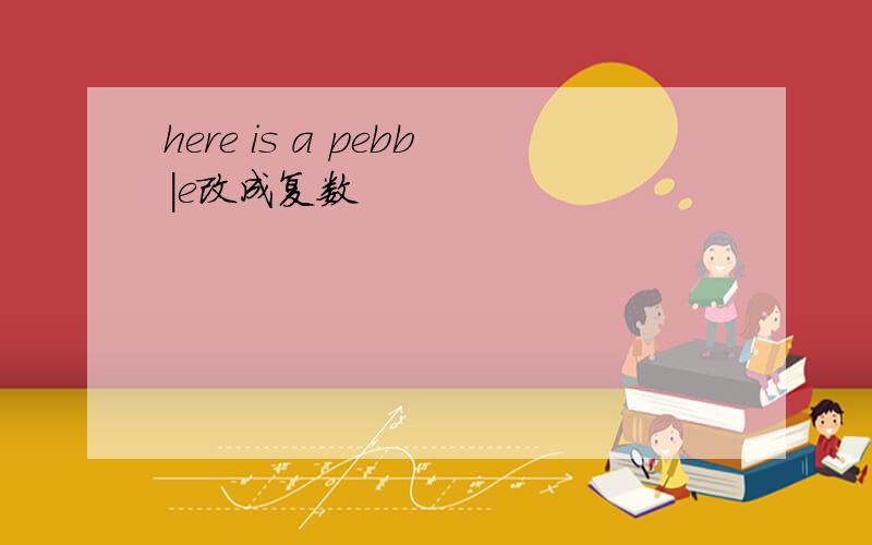 here is a pebb|e改成复数