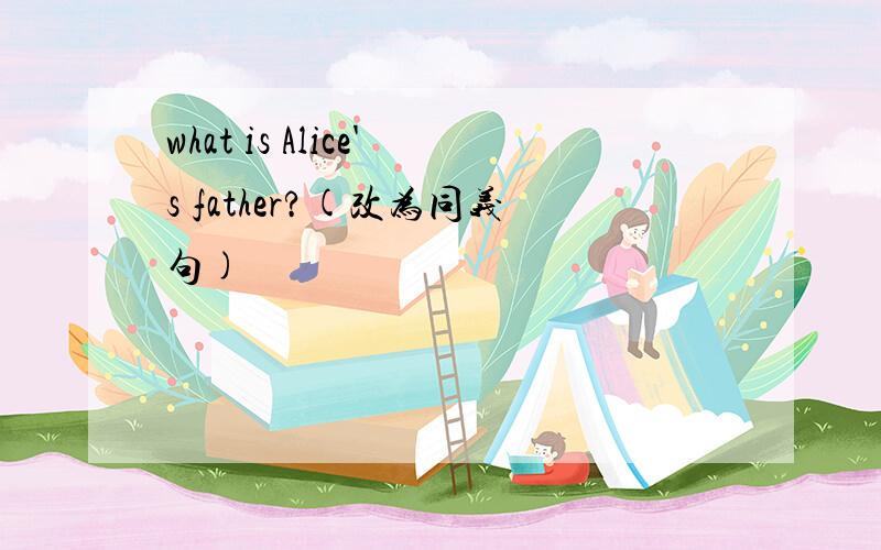 what is Alice's father?(改为同义句)