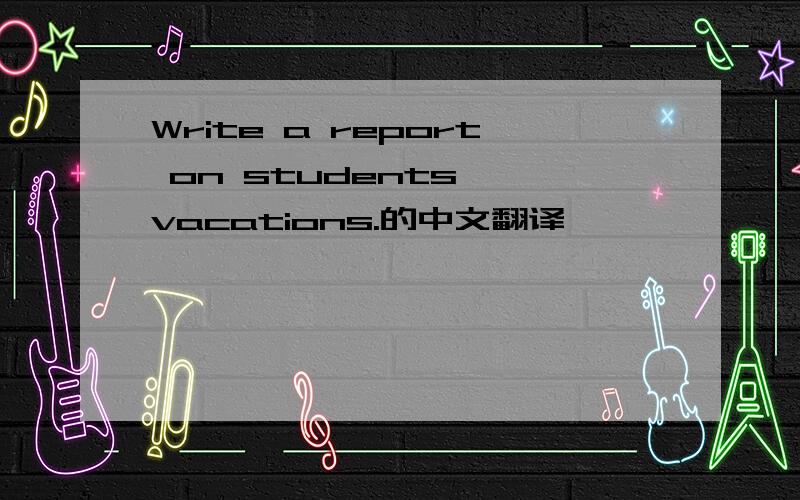Write a report on students' vacations.的中文翻译